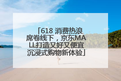 618 消费热浪席卷线下，京东MALL打造又好又便宜沉浸式购物新体验