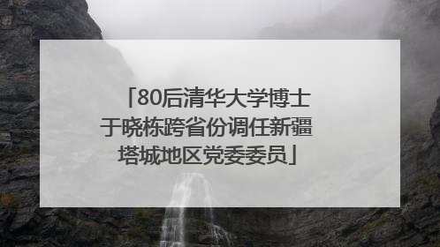80后清华大学博士于晓栋跨省份调任新疆塔城地区党委委员