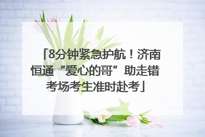 8分钟紧急护航！济南恒通“爱心的哥”助走错考场考生准时赴考