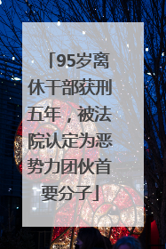 95岁离休干部获刑五年，被法院认定为恶势力团伙首要分子