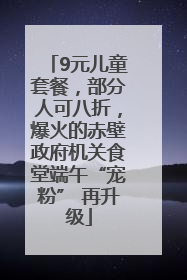 9元儿童套餐，部分人可八折，爆火的赤壁政府机关食堂端午“宠粉” 再升级