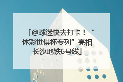@球迷快去打卡！“体彩世俱杯专列”亮相长沙地铁6号线