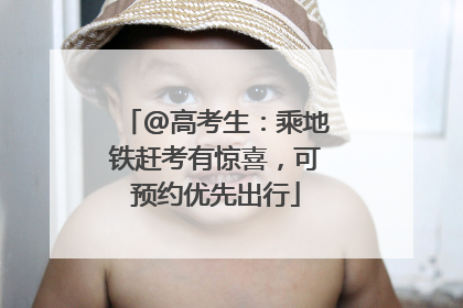 @高考生：乘地铁赶考有惊喜，可预约优先出行