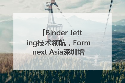 Binder Jetting技术领航，Formnext Asia深圳增材展解锁产业新动能