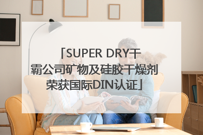 SUPER DRY干霸公司矿物及硅胶干燥剂荣获国际DIN认证